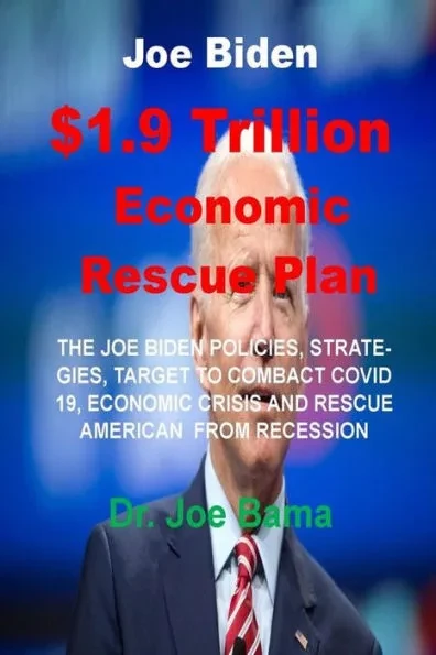 Joe Biden $1.9 Trillion Economic Rescue Plan: The Joe Biden Policies, Strategies, Target to Combact Covid 19/Other Crisis and Rescue American Economic