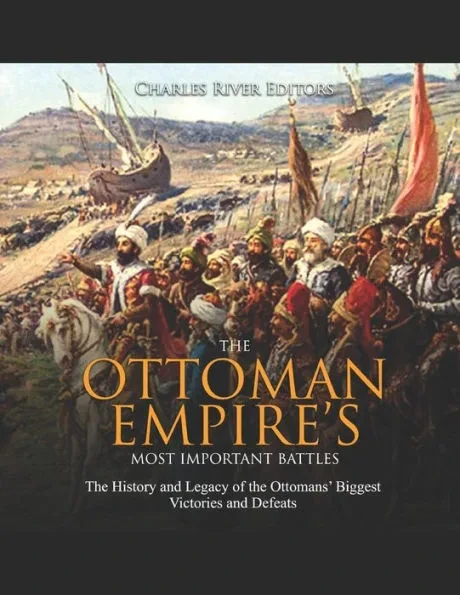The Ottoman Empire's Most Important Battles: The History and Legacy of the Ottomans' Biggest Victories and Defeats