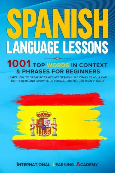 Spanish Language Lessons: 1001 Top Words in Context & Phrases for Beginners. Learn How to Speak Intermediate Spanish Like Crazy in Your Car, Get