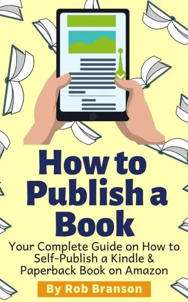 How to Publish a Book: Your Complete Guide on How to Self Publish a Kindle and Paperback Book on Amazon