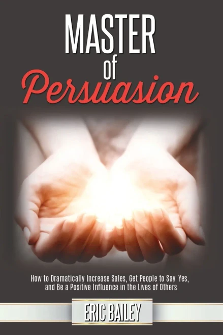 Master of Persuasion: How to Dramatically Increase Sales, Get People to Say Yes, and Be a Positive Influence in the Lives of Others