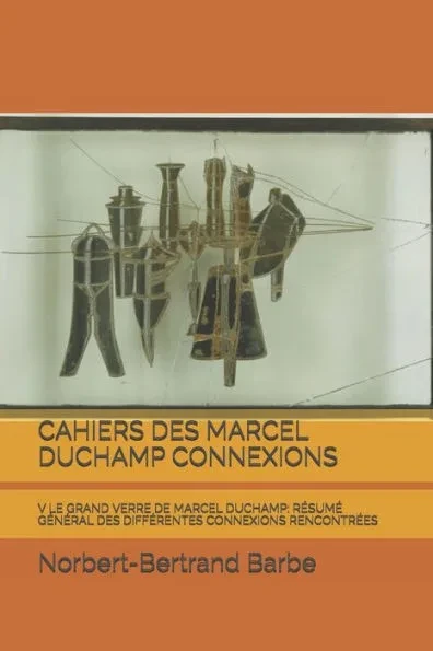 Cahiers Des Marcel Duchamp Connexions: V Le Grand Verre de Marcel Duchamp: RÃ©sumÃ© GÃ©nÃ©ral Des DiffÃ©rentes Connexions RencontrÃ©es