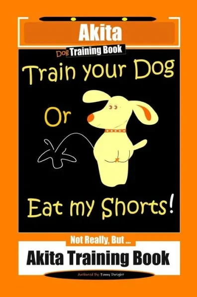 Akita Dog Training Book, Train Your Dog Or Eat My Shorts! Not Really, But... Akita Training Book