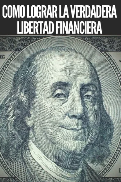 Como Lograr La Verdadera Libertad Financiera: Pasos poderosos e importantes para lograr una verdadera LIBERTAD FINANCIERA