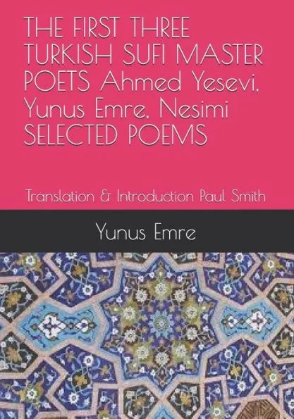 THE FIRST THREE TURKISH SUFI MASTER POETS Ahmed Yesevi, Yunus Emre, Nesimi SELECTED POEMS: Translation & Introduction Paul Smith Large Print