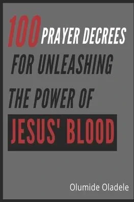 100 Prayer Decrees for Unleashing the Power of Jesus' Blood