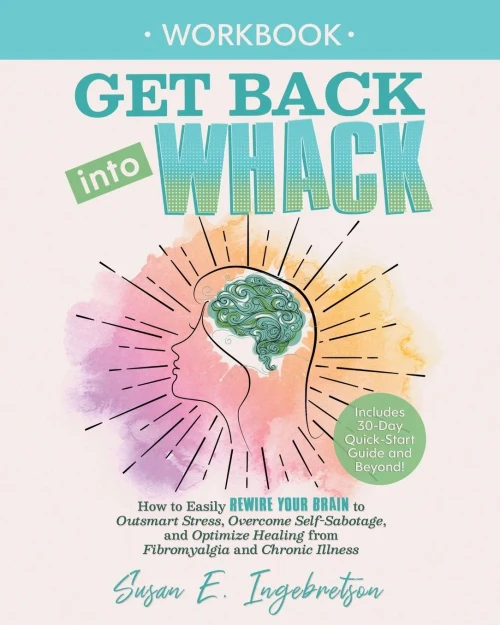 Get Back into Whack Workbook: How to Easily Rewire Your Brain to Outsmart Stress, Overcome Self-Sabotage, and Optimize Healing from Fibromyalgia and ChronicIllness
