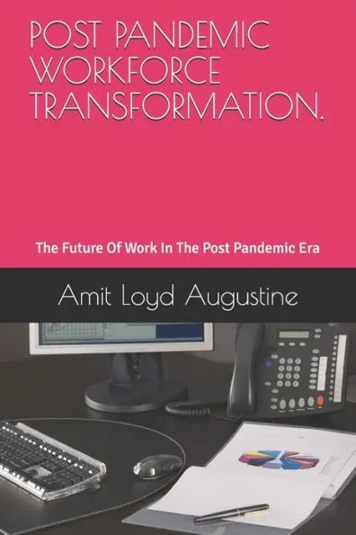 Post Pandemic Workforce Transformation.: The Future Of Work In The Post Pandemic Era