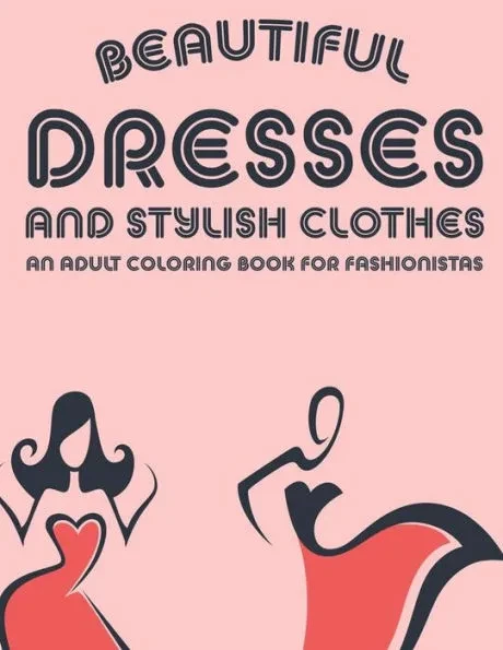 Beautiful Dresses And Stylish Clothes An Adult Coloring Book For Fashionistas: Fabulous Stress Relieving Coloring And Sketch Pages, A Collection Of Il