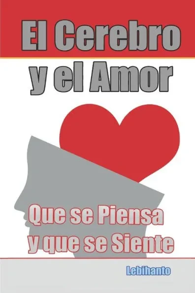 El Cerebro y el Amor: Lo que se Piensa con el Cerebro y lo que se Siente con el Corazón