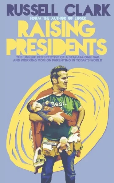 Raising Presidents: The Unique Perspective of a Stay-at-Home Dad and Working Mom on Parenting in Today's World