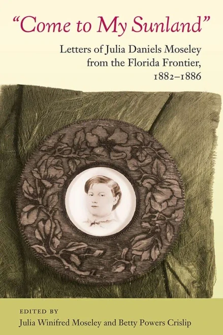 Come to My Sunland: Letters of Julia Daniels Moseley from the Florida Frontier, 1882-1886 (Florida History and Culture)