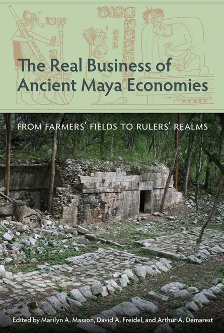 The Real Business of Ancient Maya Economies: From Farmers Fields to Rulers Realms (Maya Studies)