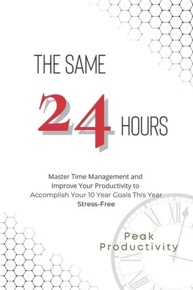 The Same 24 Hours: Master Time Management and Improve Your Productivity to Accomplish Your 10 Year Goals This Year Stress-Free