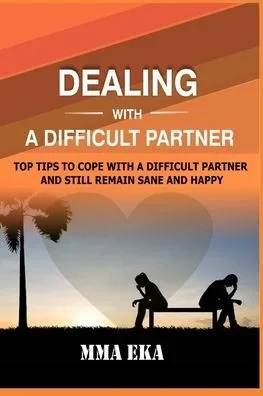 Dealing with a Difficult Partner: Top Tips To Cope With A Difficult Partner And Still Remain Sane And Happy.