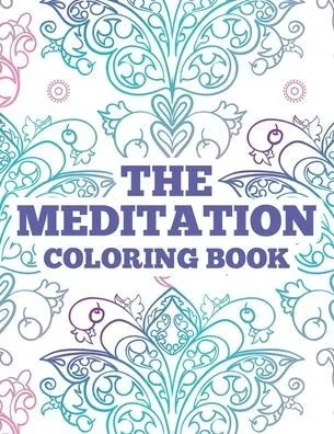 The Meditation Coloring Book: Anxiety Relieving Art Therapy Pages For Adults, Intricate Patterns And Designs To Color Relaxation