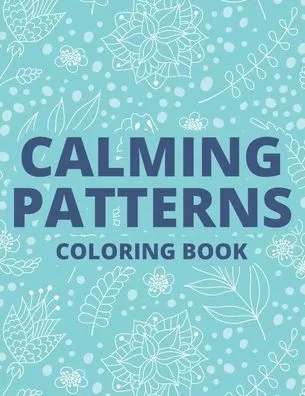 Calming Patterns Coloring Book: Relaxing Art Therapy For Adults, Floral Illustrations And Intricate Designs And Patterns To Color