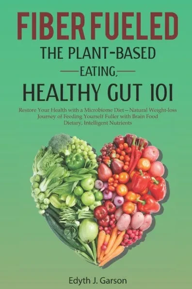 Fiber Fueled: THE PLANT-BASED EATING, HEALTHY GUT 101: Restore Your Health with a Microbiome Diet- Natural Weight-loss Journey of Fe