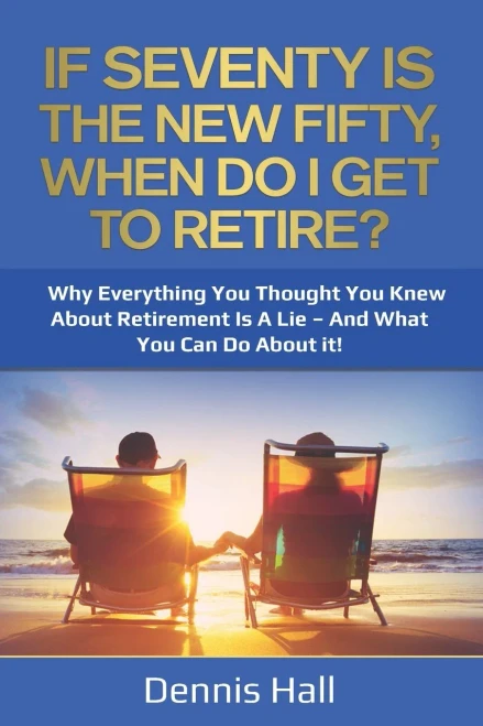 If Seventy Is The New Fifty, When Do I Get To Retire?: Why Everything You Thought You Knew About Retirement Is A Lie  And What You Can Do About It!