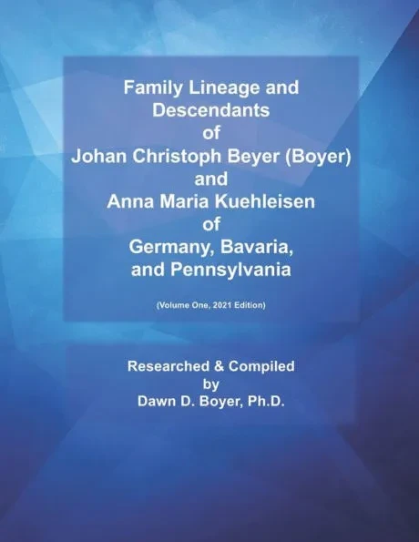 Family Lineage and Descendants of Johan Christoph Beyer (Boyer) and Anna Maria Kuehleisen of Germany, Bavaria, and Pennsylvania: Volume One, 2021 Edit