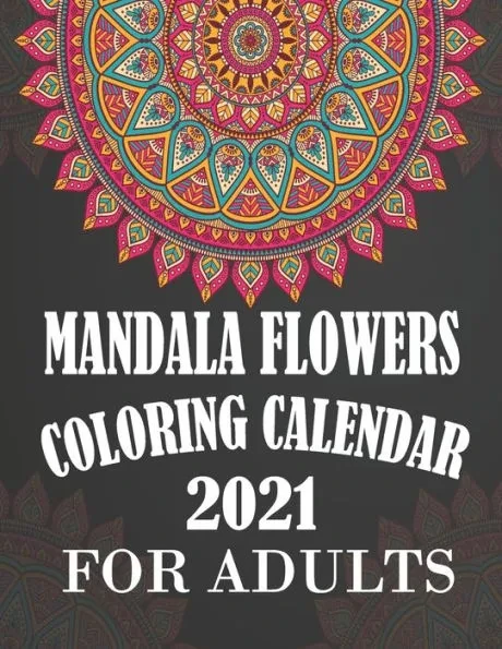 Mandala Flowers Coloring Calendar 2021 for Adults: Anti stress Adult Coloring Planner 2021 with 12 Months Pages Mandala Flower Coloring Calendar Janua