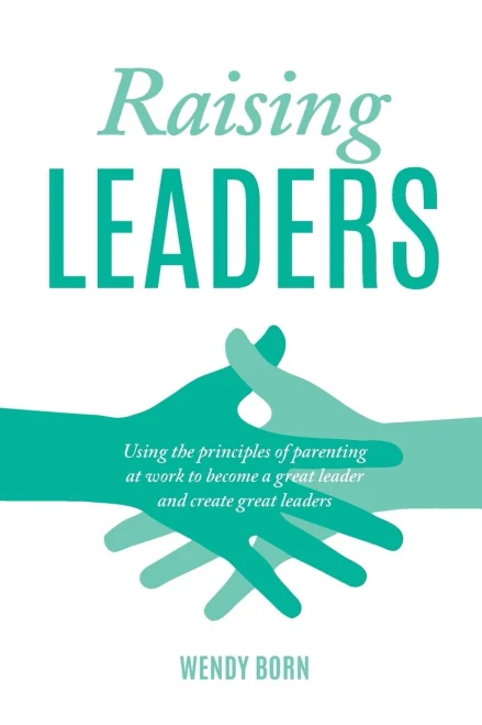 Raising Leaders: Using the principles of parenting at work to become a great leader and create great leaders