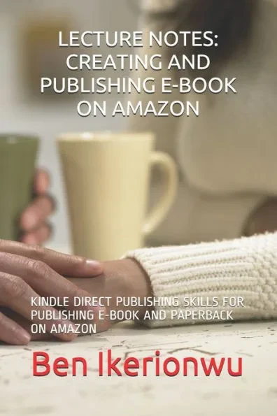 Lecture Notes: Creating and Publishing E-Book on Amazon: Kindle Direct Publishing Skills for Publishing E-Book and Paperback on Amazo