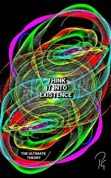 THINK IT INTO EXISTENCE - The Ultimate Theory
