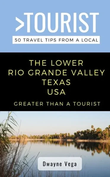 Greater Than a Tourist- The Lower Rio Grande Valley Texas USA: 50 Travel Tips from a Local
