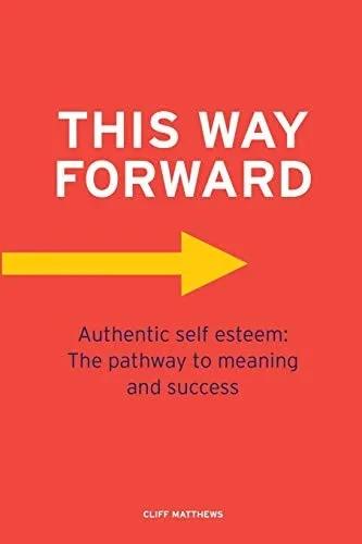 THIS WAY FORWARD: Authentic Self Esteem: The pathway to meaning and success