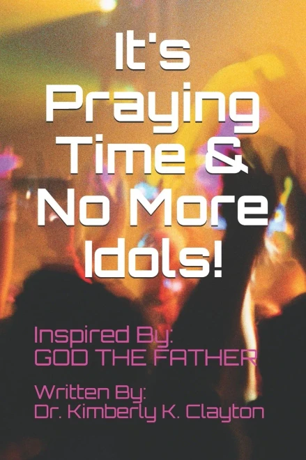 It's Praying Time & NO MORE IDOLS! (It's Praying Time by Dr Kimberly K Clayton)