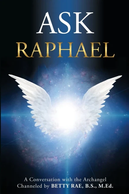 Ask Raphael: A Conversation with the Archangel (Channeled by Betty Rae, B.S., M.Ed.)