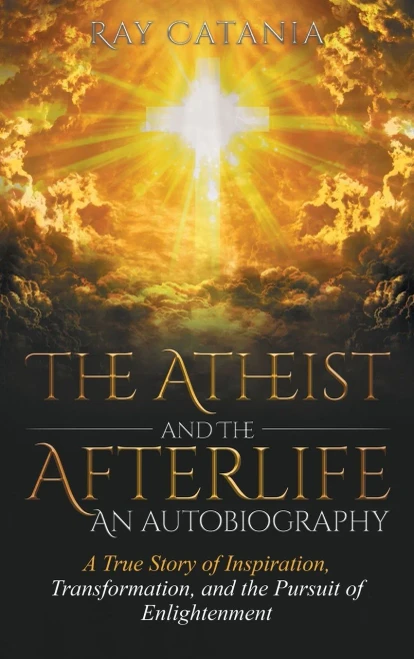 The Atheist and the Afterlife - an Autobiography: A True Story of Inspiration, Transformation, and the Pursuit of Enlightenment (Ray Catania's Awakening)