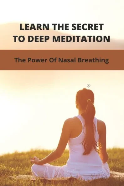 Learn The Secret To Deep Meditation: The Power Of Nasal Breathing: Yoga Breathing Techniques