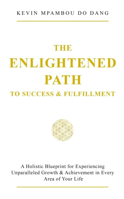 The Enlightened Path to Success & Fulfillment: A Holistic Blueprint for Experiencing Unparalleled Growth & Achievement in Every Area of Your Life