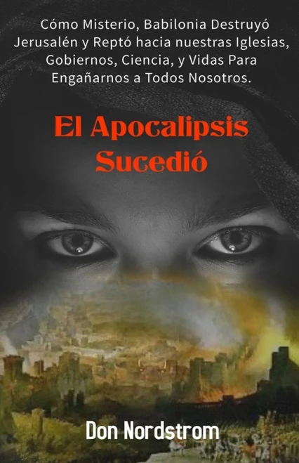 El Apocalipsis Sucedió: Cómo Misterio, Babilonia destruyó Jerusalén y reptó hacia nuestras Iglesias, Gobiernos, Ciencia y Vidas para engañarnos a todos nosotros. (Spanish Edition)