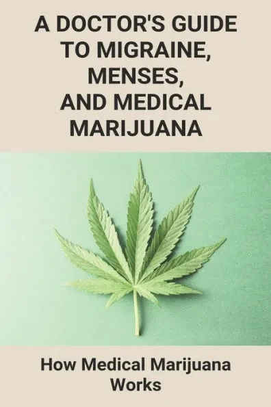 A Doctor's Guide To Migraine, Menses, And Medical Marijuana: How Medical Marijuana Works: How To Take Medical Marijuanas