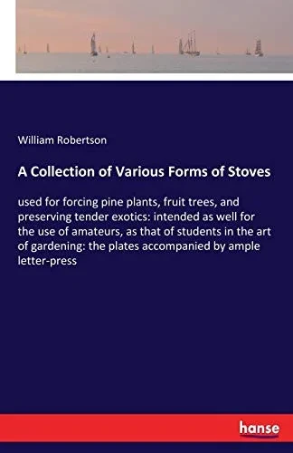 A Collection of Various Forms of Stoves: used for forcing pine plants, fruit trees, and preserving tender exotics: intended as well for the use of ... the plates accompanied by ample letter-press