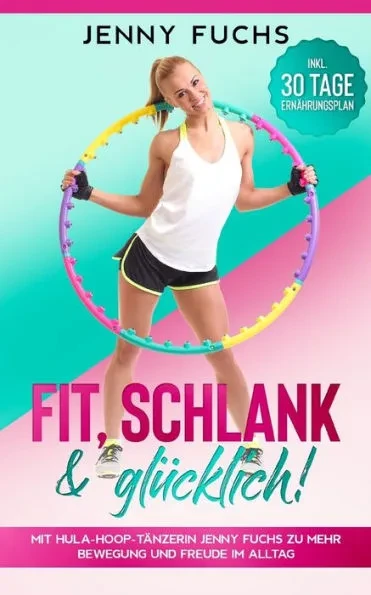 FIT, SCHLANK & GLÜCKLICH! Mit Hula-Hoop-Tänzerin Jenny Fuchs zu mehr Bewegung und Freude im Alltag - Inkl. 30 Tage Ernährungsplan
