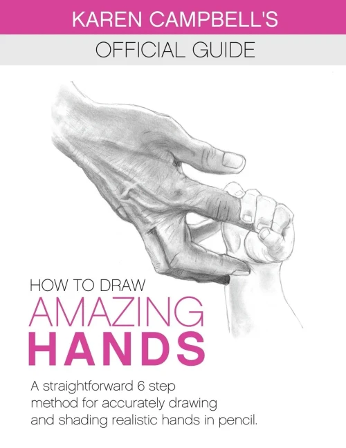 How to Draw AMAZING Hands: A Straightforward 6 Step Method for Accurately Drawing and Shading Realistic Hands in Pencil. (Karen Campbell's Official Guide)