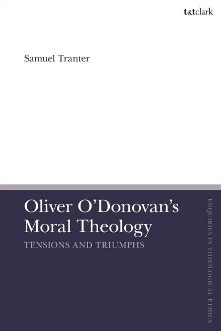 Oliver O'Donovan's Moral Theology: Tensions and Triumphs (T&T Clark Enquiries in Theological Ethics)