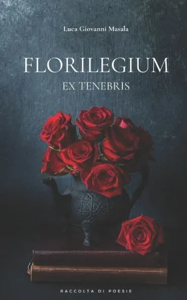 Florilegium ex tenebris: Poesie di Luca Giovanni Masala
