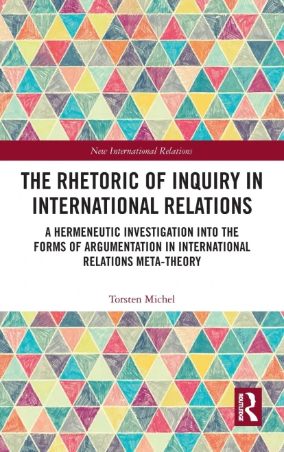 The Rhetoric of Inquiry in International Relations: A Hermeneutic Investigation into the Forms of Argumentation in International Relations Meta-Theory (New International Relations)