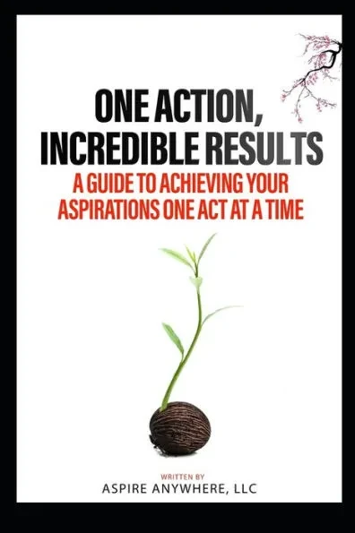 One Action, Incredible Results: A Guide to Achieving Your Aspirations One Act at a Time
