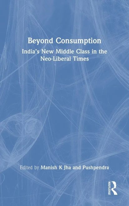 Beyond Consumption: Indias New Middle Class in the Neo-Liberal Times