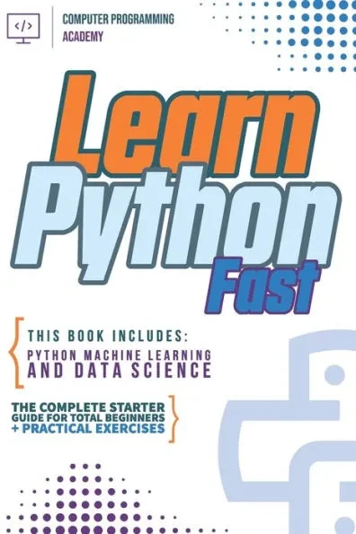 Learn Python Fast: This Book Includes: Python Machine Learning and Data Science. The complete starter guide for total beginners + practical exercises