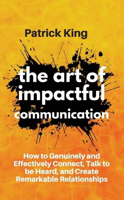 The Art of Impactful Communication: How to Genuinely and Effectively Connect, Talk to be Heard, and Create Remarkable Relationships