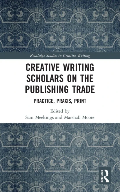 Creative Writing Scholars on the Publishing Trade: Practice, Praxis, Print (Routledge Studies in Creative Writing)