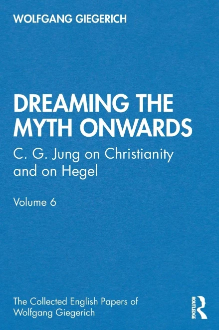 Dreaming the Myth Onwards: C. G. Jung on Christianity and on Hegel, Volume 6 (The Collected English Papers of Wolfgang Giegerich)