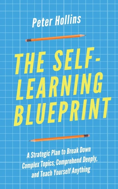 The Self-Learning Blueprint: A Strategic Plan to Break Down Complex Topics, Comprehend Deeply, and Teach Yourself Anything